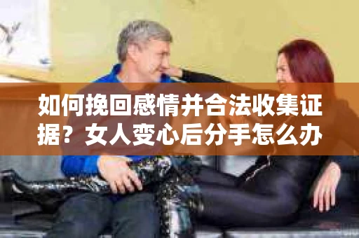 如何挽回感情并合法收集证据?女人变心后分手怎么办? 如何挽回感情并合法收集证据?女人变心后分手怎么办?