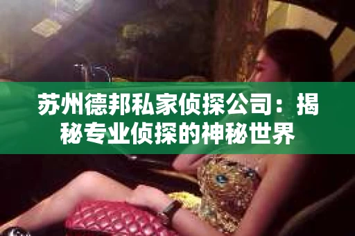 苏州德邦私家侦探公司：揭秘专业侦探的神秘世界