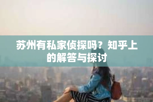 苏州有私家侦探吗？知乎上的解答与探讨