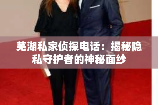 芜湖私家侦探电话：揭秘隐私守护者的神秘面纱