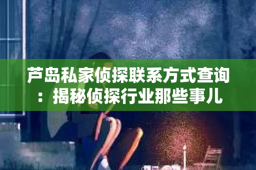 芦岛私家侦探联系方式查询：揭秘侦探行业那些事儿
