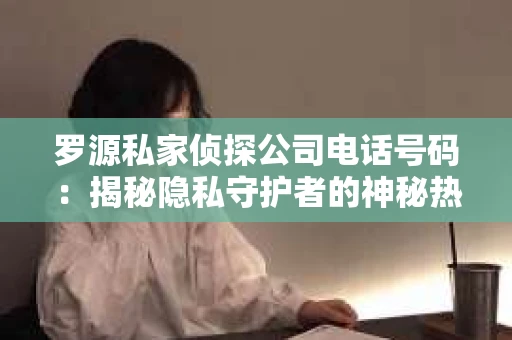 罗源私家侦探公司电话号码：揭秘隐私守护者的神秘热线
