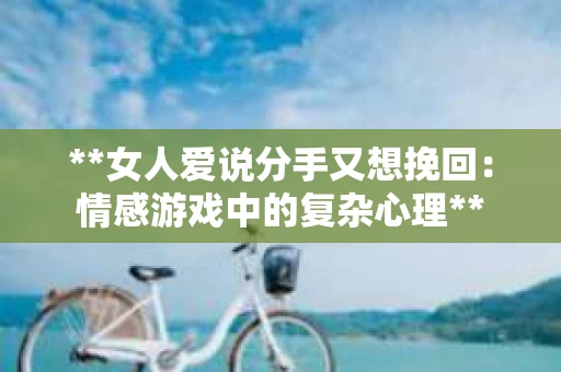 **女人爱说分手又想挽回：情感游戏中的复杂心理**