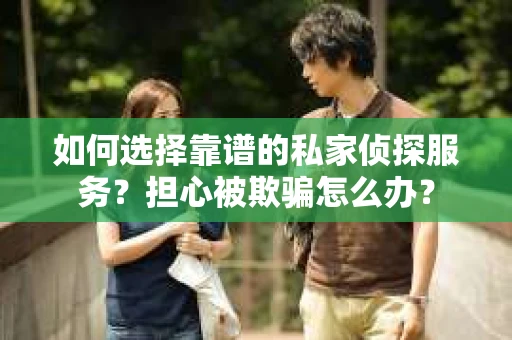 如何选择靠谱的私家侦探服务?担心被欺骗怎么办? 如何选择靠谱的私家侦探服务?担心被欺骗怎么办?