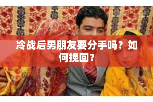 冷战后男朋友要分手吗?如何挽回? 冷战后男朋友要分手吗?如何挽回?