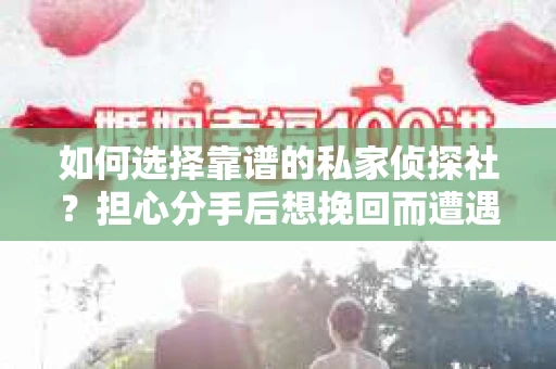 如何选择靠谱的私家侦探社?担心分手后想挽回而遭遇陷阱怎么办? 如何选择靠谱的私家侦探社?担心分手后想挽回而遭遇陷阱怎么办?