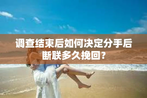 调查结束后如何决定分手后断联多久挽回? 调查结束后如何决定分手后断联多久挽回?