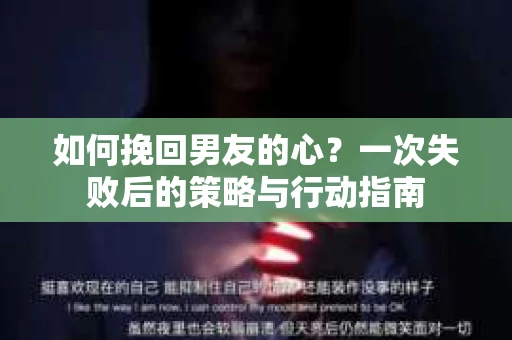 如何挽回男友的心？一次失败后的策略与行动指南