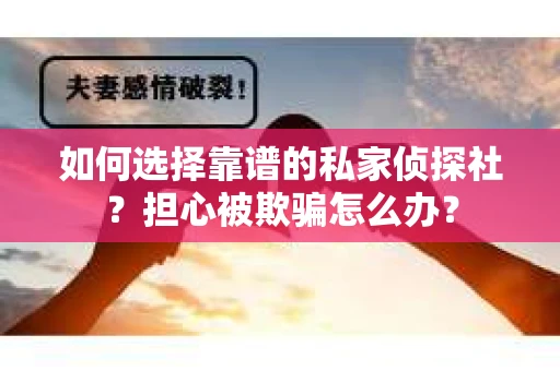 如何选择靠谱的私家侦探社？担心被欺骗怎么办？