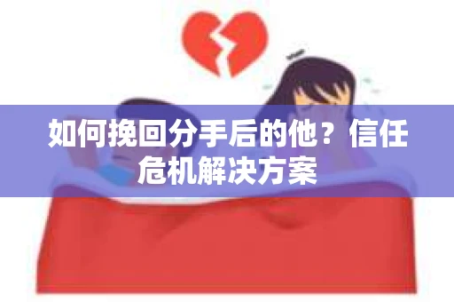 如何挽回分手后的他？信任危机解决方案