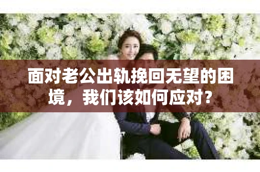 面对老公出轨挽回无望的困境，我们该如何应对？