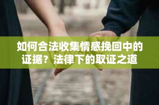 如何合法收集情感挽回中的证据?法律下的取证之道 如何合法收集情感挽回中的证据?法律下的取证之道