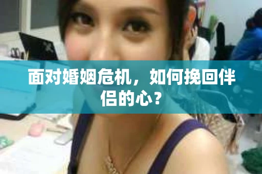 面对婚姻危机，如何挽回伴侣的心？