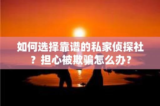 如何选择靠谱的私家侦探社?担心被欺骗怎么办? 如何选择靠谱的私家侦探社?担心被欺骗怎么办?
