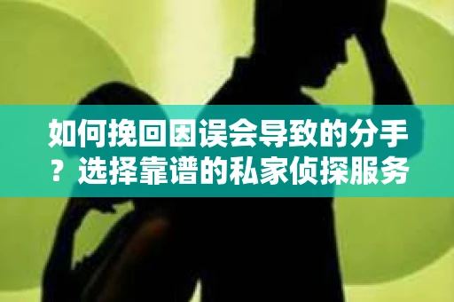 如何挽回因误会导致的分手?选择靠谱的私家侦探服务指南 如何挽回因误会导致的分手?选择靠谱的私家侦探服务指南