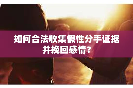 如何合法收集假性分手证据并挽回感情？