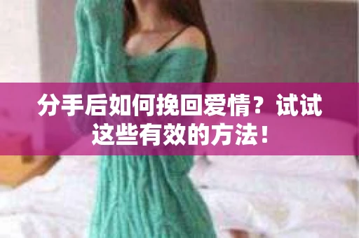 分手后如何挽回爱情?试试这些有效的方法! 分手后如何挽回爱情?试试这些有效的方法!