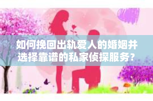 如何挽回出轨爱人的婚姻并选择靠谱的私家侦探服务？
