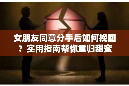女朋友同意分手后如何挽回?实用指南帮你重归甜蜜 女朋友同意分手后如何挽回?实用指南帮你重归甜蜜