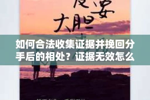 如何合法收集证据并挽回分手后的相处?证据无效怎么办? 如何合法收集证据并挽回分手后的相处?证据无效怎么办?