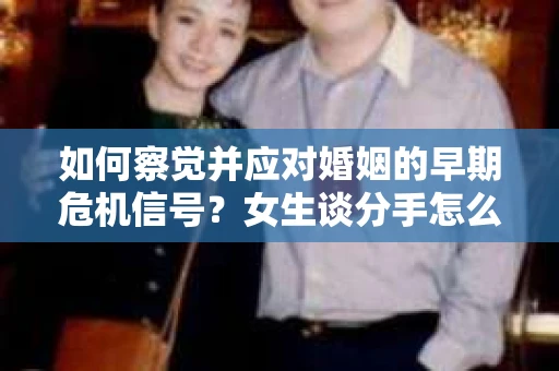 如何察觉并应对婚姻的早期危机信号？女生谈分手怎么挽回