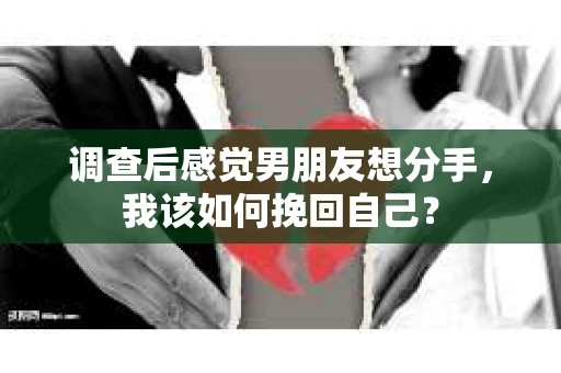调查后感觉男朋友想分手，我该如何挽回自己？
