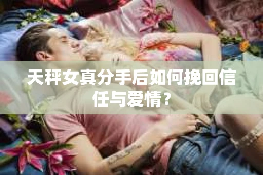天秤女真分手后如何挽回信任与爱情？