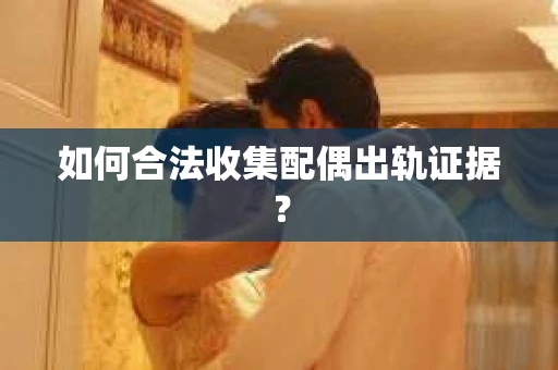 如何合法收集配偶出轨证据? 如何合法收集配偶出轨证据?