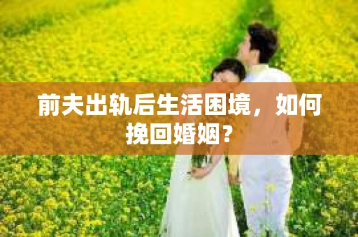 前夫出轨后生活困境,如何挽回婚姻? 前夫出轨后生活困境,如何挽回婚姻?