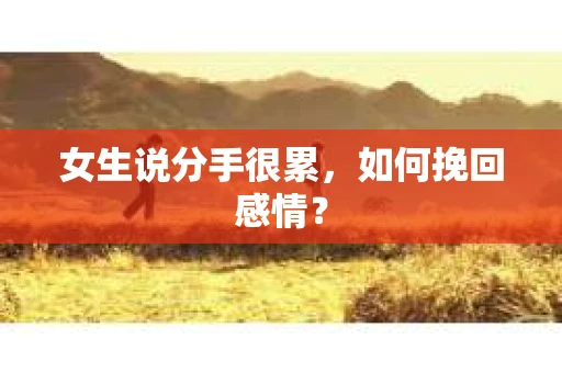 女生说分手很累,如何挽回感情? 女生说分手很累,如何挽回感情?
