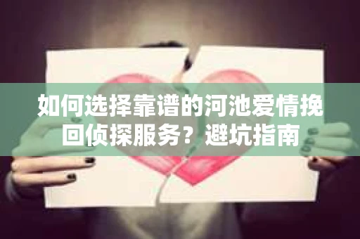 如何选择靠谱的河池爱情挽回侦探服务?避坑指南 如何选择靠谱的河池爱情挽回侦探服务?避坑指南