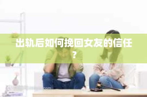 出轨后如何挽回女友的信任? 出轨后如何挽回女友的信任?