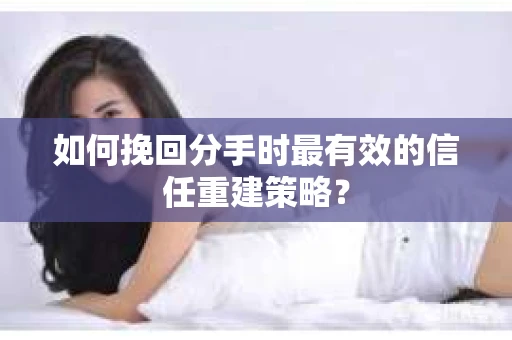 如何挽回分手时最有效的信任重建策略? 如何挽回分手时最有效的信任重建策略?