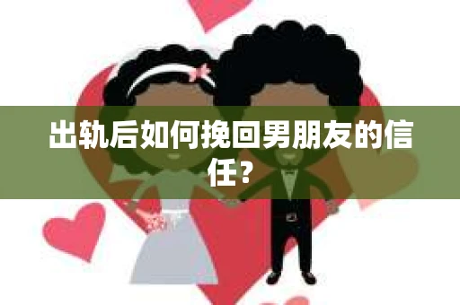 出轨后如何挽回男朋友的信任？