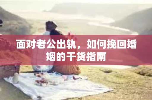 面对老公出轨，如何挽回婚姻的干货指南