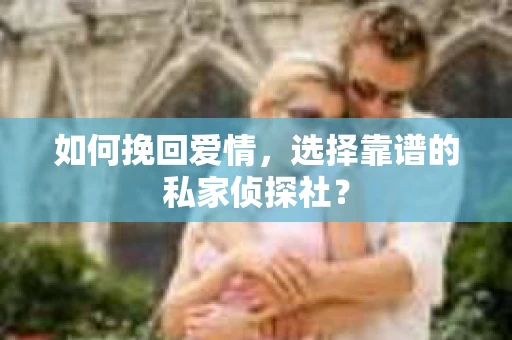 如何挽回爱情,选择靠谱的私家侦探社? 如何挽回爱情,选择靠谱的私家侦探社?