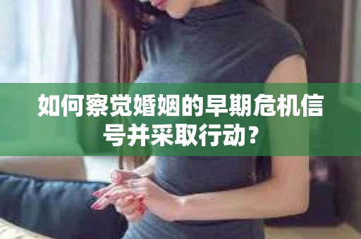如何察觉婚姻的早期危机信号并采取行动？