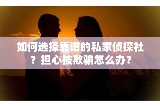 如何选择靠谱的私家侦探社?担心被欺骗怎么办? 如何选择靠谱的私家侦探社?担心被欺骗怎么办?