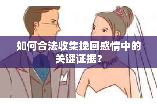 如何合法收集挽回感情中的关键证据? 如何合法收集挽回感情中的关键证据?