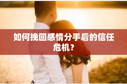 如何挽回感情分手后的信任危机? 如何挽回感情分手后的信任危机?