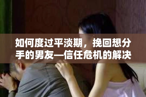 如何度过平淡期,挽回想分手的男友—信任危机的解决之道 如何度过平淡期,挽回想分手的男友—信任危机的解决之道