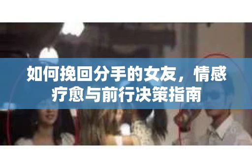 如何挽回分手的女友，情感疗愈与前行决策指南