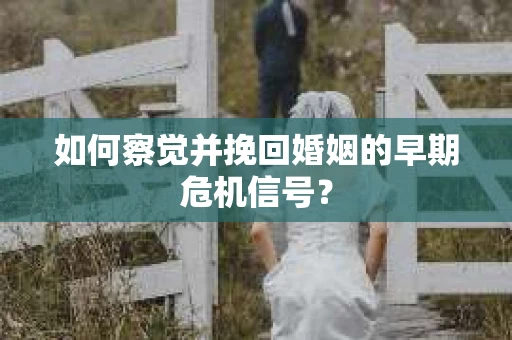 如何察觉并挽回婚姻的早期危机信号？