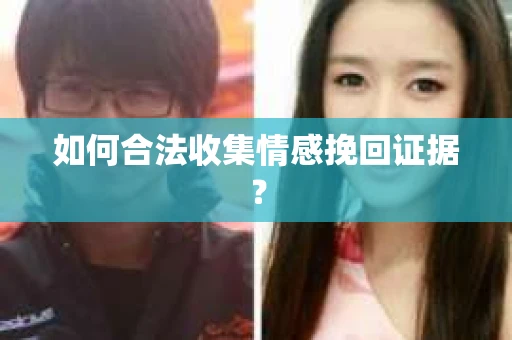 如何合法收集情感挽回证据？