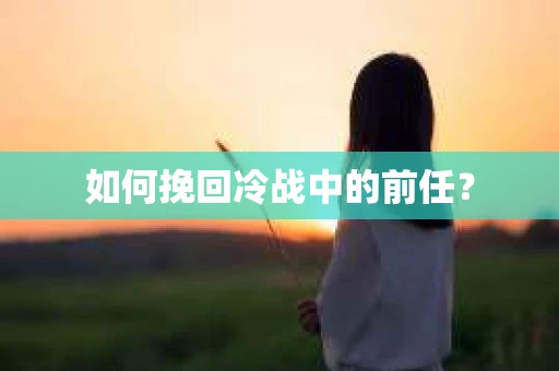 如何挽回冷战中的前任？