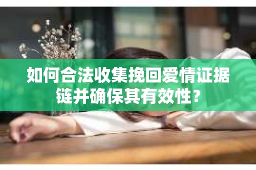 如何合法收集挽回爱情证据链并确保其有效性？