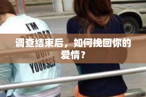 调查结束后,如何挽回你的爱情? 调查结束后,如何挽回你的爱情?