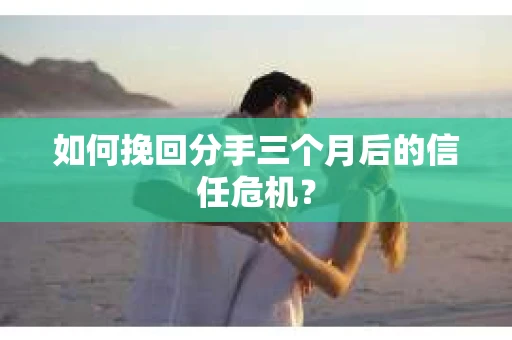 如何挽回分手三个月后的信任危机？