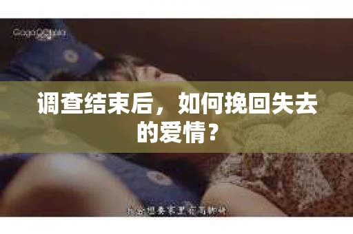 调查结束后,如何挽回失去的爱情? 调查结束后,如何挽回失去的爱情?