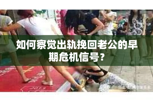 如何察觉出轨挽回老公的早期危机信号? 如何察觉出轨挽回老公的早期危机信号?